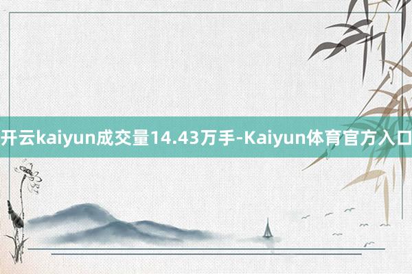 开云kaiyun成交量14.43万手-Kaiyun体育官方入口