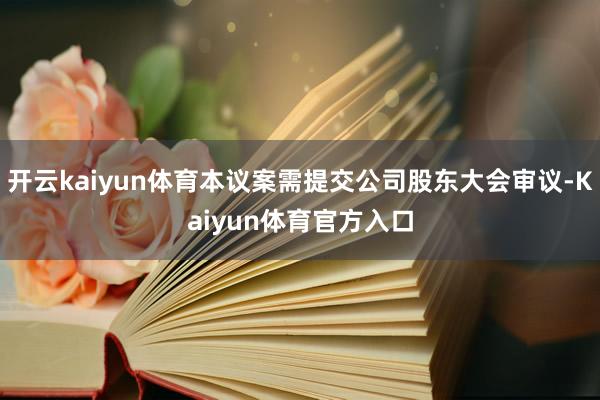 开云kaiyun体育本议案需提交公司股东大会审议-Kaiyun体育官方入口