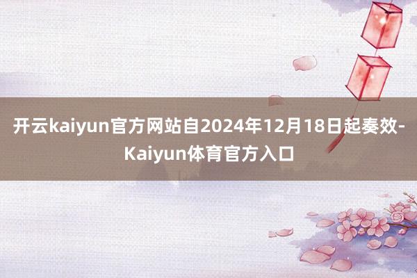 开云kaiyun官方网站自2024年12月18日起奏效-Kaiyun体育官方入口