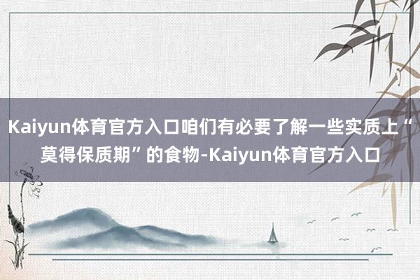 Kaiyun体育官方入口咱们有必要了解一些实质上“莫得保质期”的食物-Kaiyun体育官方入口