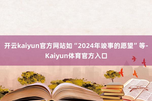 开云kaiyun官方网站如“2024年竣事的愿望”等-Kaiyun体育官方入口