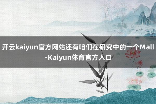 开云kaiyun官方网站还有咱们在研究中的一个Mall-Kaiyun体育官方入口