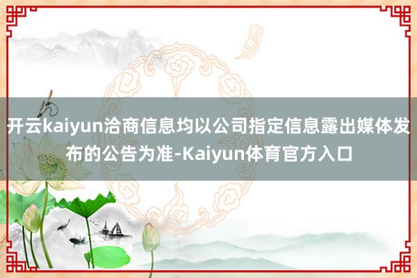 开云kaiyun洽商信息均以公司指定信息露出媒体发布的公告为准-Kaiyun体育官方入口