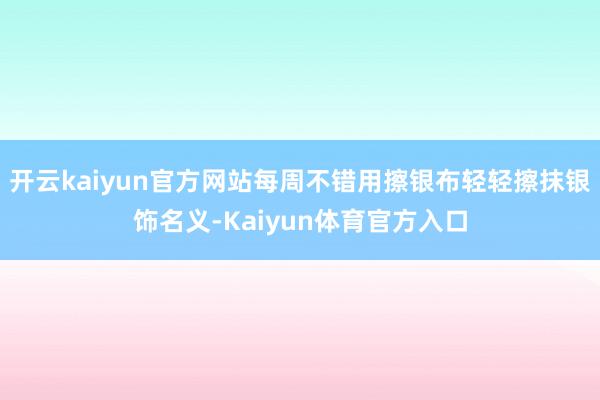 开云kaiyun官方网站每周不错用擦银布轻轻擦抹银饰名义-Kaiyun体育官方入口