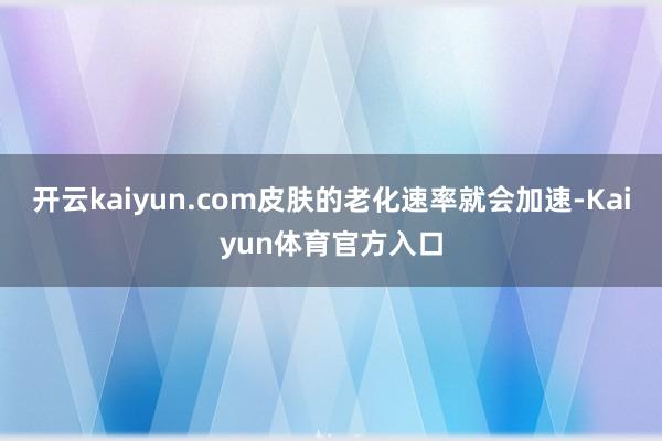 开云kaiyun.com皮肤的老化速率就会加速-Kaiyun体育官方入口