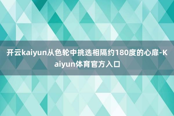 开云kaiyun从色轮中挑选相隔约180度的心扉-Kaiyun体育官方入口