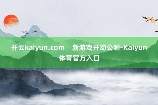 开云kaiyun.com    新游戏开动公测-Kaiyun体育官方入口