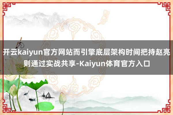 开云kaiyun官方网站而引擎底层架构时间把持赵亮则通过实战共享-Kaiyun体育官方入口