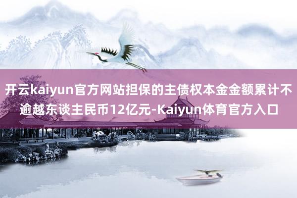 开云kaiyun官方网站担保的主债权本金金额累计不逾越东谈主民币12亿元-Kaiyun体育官方入口