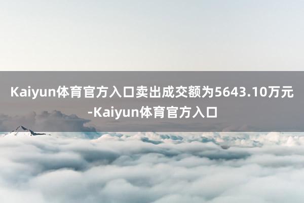 Kaiyun体育官方入口卖出成交额为5643.10万元-Kaiyun体育官方入口