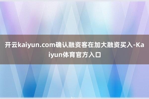 开云kaiyun.com确认融资客在加大融资买入-Kaiyun体育官方入口