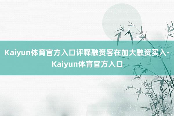 Kaiyun体育官方入口评释融资客在加大融资买入-Kaiyun体育官方入口