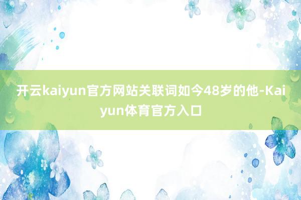 开云kaiyun官方网站关联词如今48岁的他-Kaiyun体育官方入口