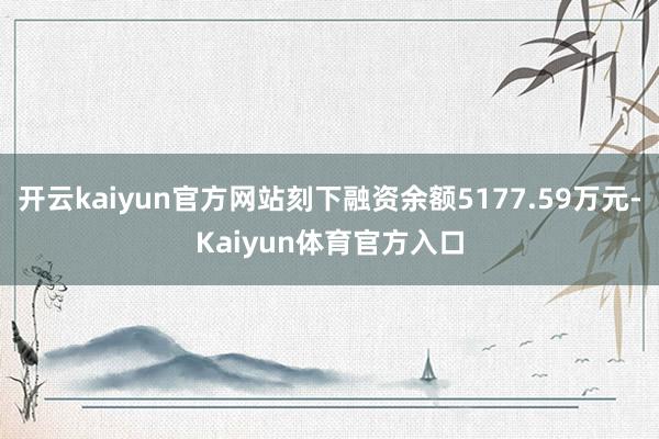 开云kaiyun官方网站刻下融资余额5177.59万元-Kaiyun体育官方入口