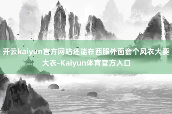 开云kaiyun官方网站还能在西服外面套个风衣大要大衣-Kaiyun体育官方入口