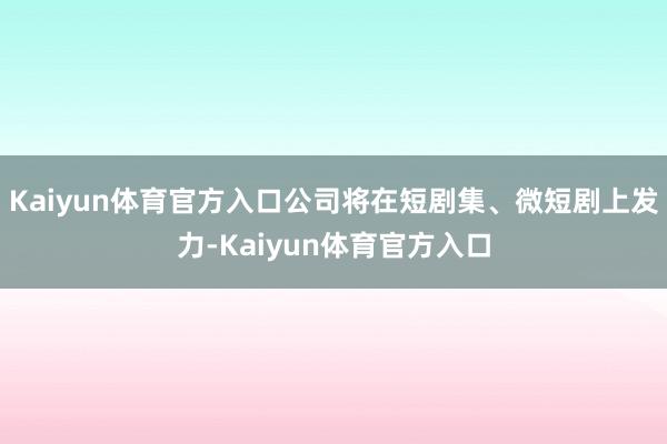 Kaiyun体育官方入口公司将在短剧集、微短剧上发力-Kaiyun体育官方入口