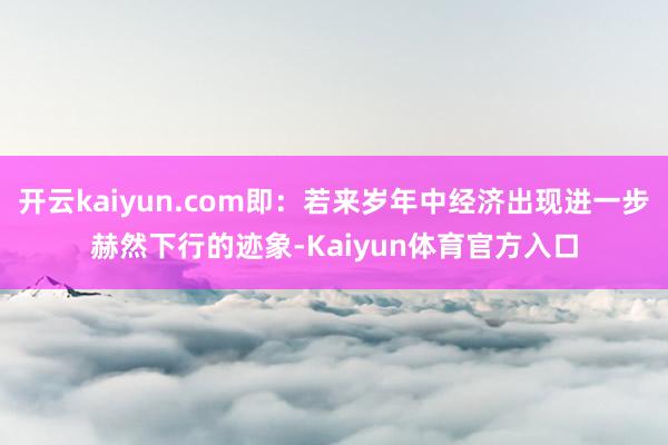 开云kaiyun.com即：若来岁年中经济出现进一步赫然下行的迹象-Kaiyun体育官方入口