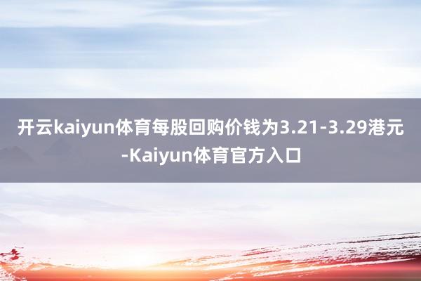 开云kaiyun体育每股回购价钱为3.21-3.29港元-Kaiyun体育官方入口