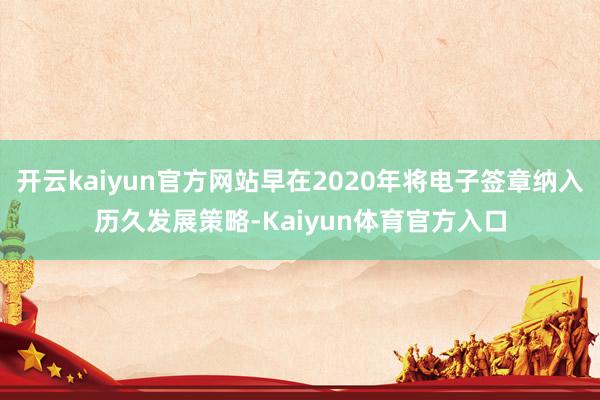 开云kaiyun官方网站早在2020年将电子签章纳入历久发展策略-Kaiyun体育官方入口