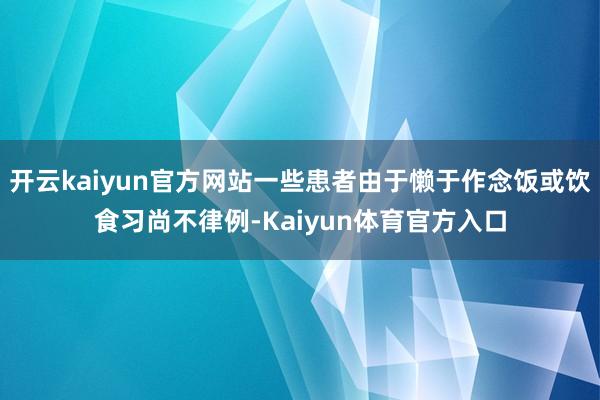 开云kaiyun官方网站一些患者由于懒于作念饭或饮食习尚不律例-Kaiyun体育官方入口