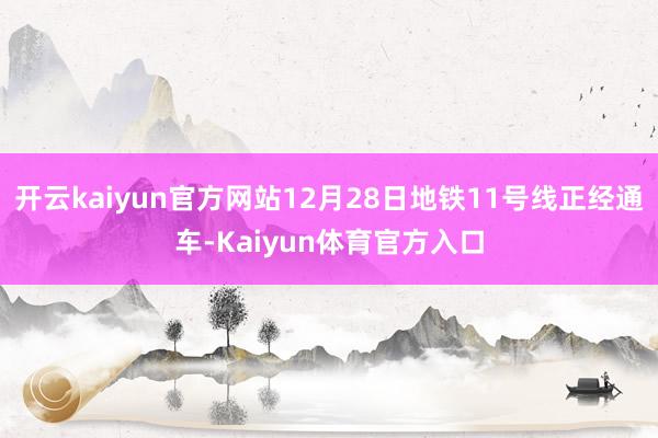 开云kaiyun官方网站12月28日地铁11号线正经通车-Kaiyun体育官方入口