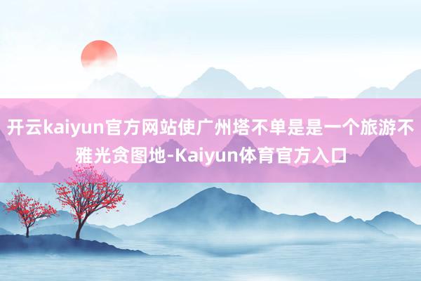 开云kaiyun官方网站使广州塔不单是是一个旅游不雅光贪图地-Kaiyun体育官方入口