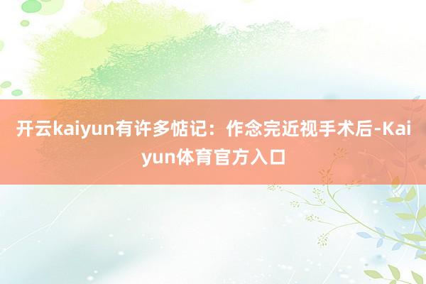 开云kaiyun有许多惦记：作念完近视手术后-Kaiyun体育官方入口