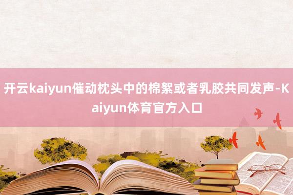 开云kaiyun催动枕头中的棉絮或者乳胶共同发声-Kaiyun体育官方入口