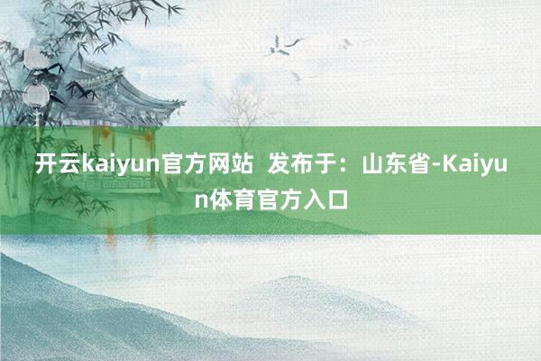 开云kaiyun官方网站  发布于：山东省-Kaiyun体育官方入口