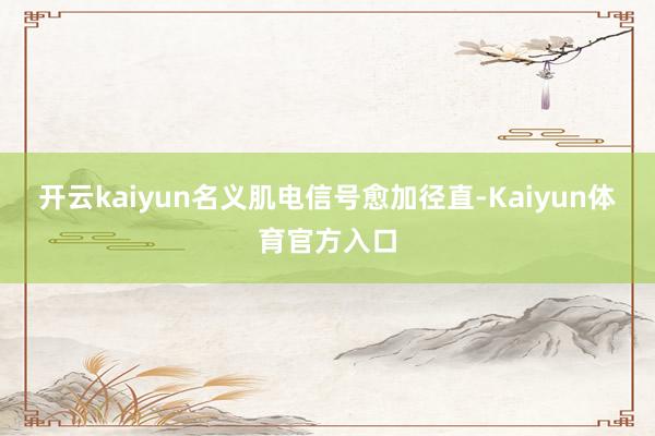 开云kaiyun名义肌电信号愈加径直-Kaiyun体育官方入口