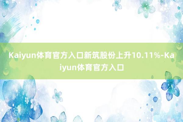 Kaiyun体育官方入口新筑股份上升10.11%-Kaiyun体育官方入口