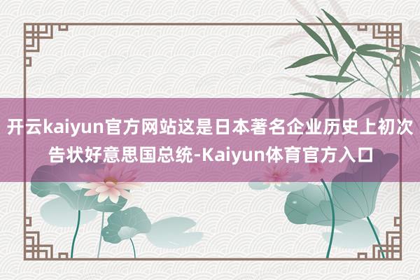 开云kaiyun官方网站这是日本著名企业历史上初次告状好意思国总统-Kaiyun体育官方入口