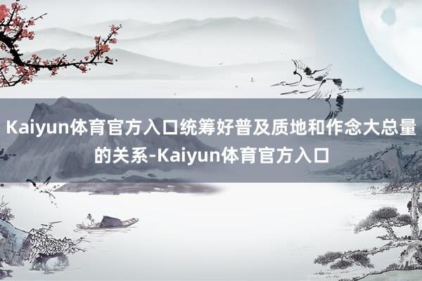 Kaiyun体育官方入口统筹好普及质地和作念大总量的关系-Kaiyun体育官方入口