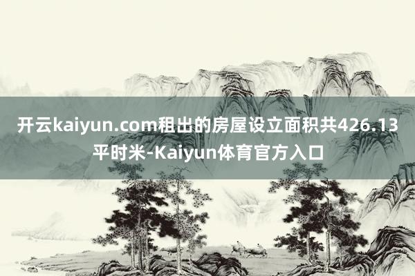 开云kaiyun.com租出的房屋设立面积共426.13平时米-Kaiyun体育官方入口