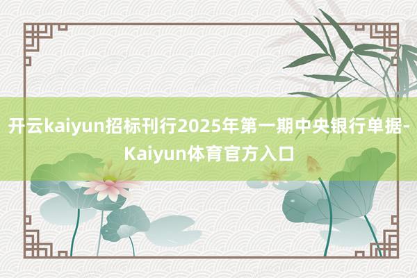 开云kaiyun招标刊行2025年第一期中央银行单据-Kaiyun体育官方入口