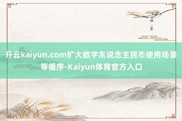 开云kaiyun.com扩大数字东说念主民币使用场景等循序-Kaiyun体育官方入口