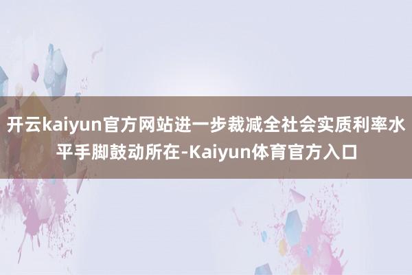 开云kaiyun官方网站进一步裁减全社会实质利率水平手脚鼓动所在-Kaiyun体育官方入口