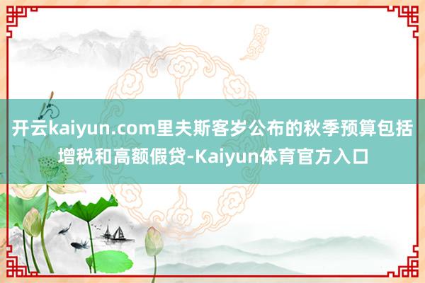 开云kaiyun.com里夫斯客岁公布的秋季预算包括增税和高额假贷-Kaiyun体育官方入口