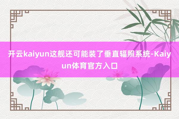 开云kaiyun这舰还可能装了垂直辐照系统-Kaiyun体育官方入口