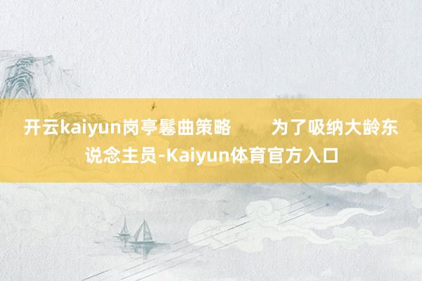 开云kaiyun岗亭鬈曲策略        为了吸纳大龄东说念主员-Kaiyun体育官方入口