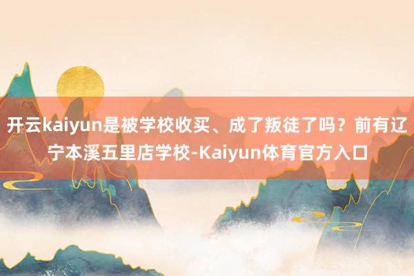 开云kaiyun是被学校收买、成了叛徒了吗？前有辽宁本溪五里店学校-Kaiyun体育官方入口