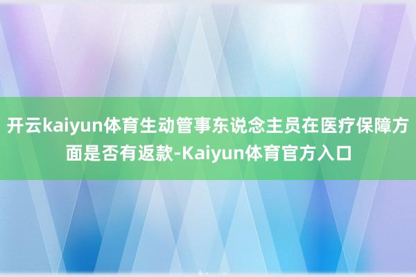 开云kaiyun体育生动管事东说念主员在医疗保障方面是否有返款-Kaiyun体育官方入口