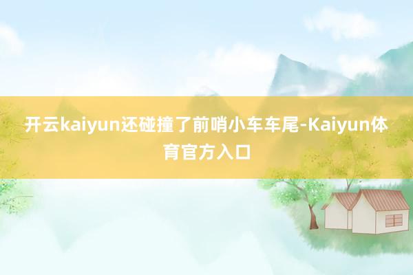 开云kaiyun还碰撞了前哨小车车尾-Kaiyun体育官方入口