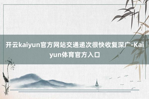 开云kaiyun官方网站交通递次很快收复深广-Kaiyun体育官方入口