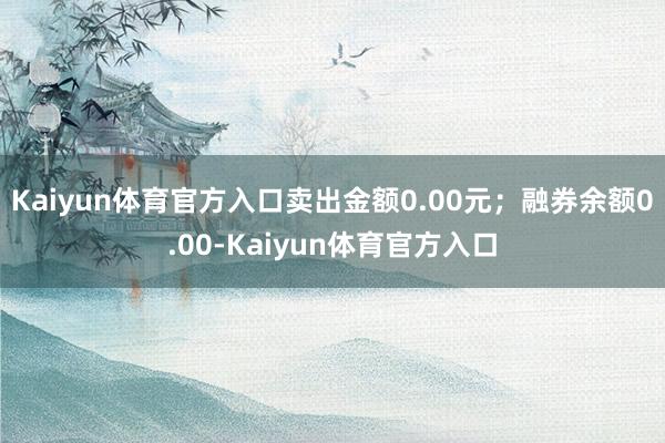 Kaiyun体育官方入口卖出金额0.00元；融券余额0.00-Kaiyun体育官方入口