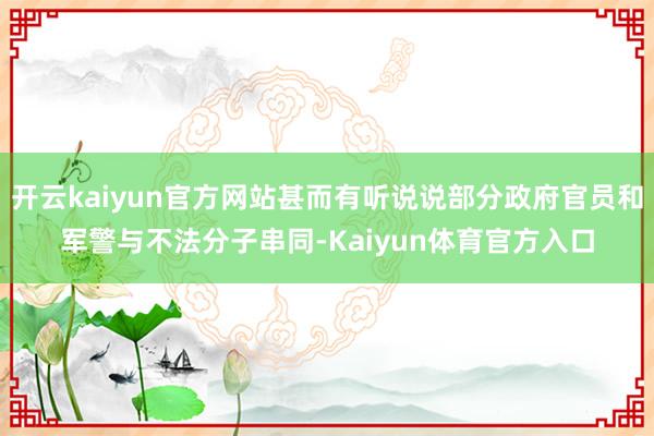 开云kaiyun官方网站甚而有听说说部分政府官员和军警与不法分子串同-Kaiyun体育官方入口