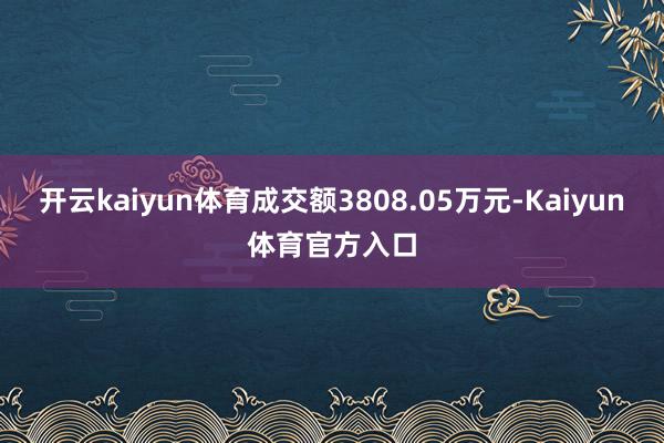 开云kaiyun体育成交额3808.05万元-Kaiyun体育官方入口