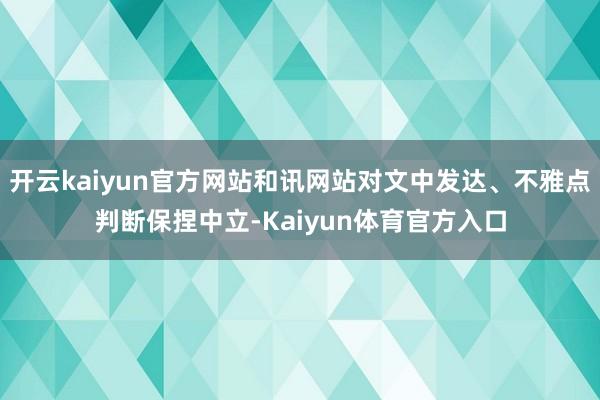 开云kaiyun官方网站和讯网站对文中发达、不雅点判断保捏中立-Kaiyun体育官方入口