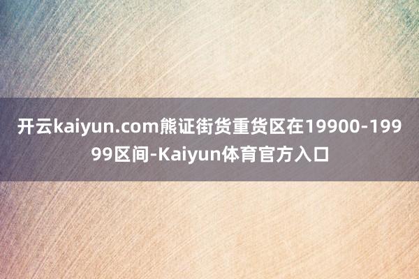 开云kaiyun.com熊证街货重货区在19900-19999区间-Kaiyun体育官方入口