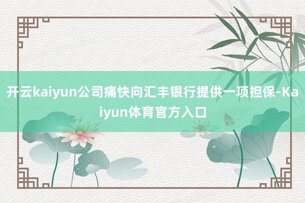 开云kaiyun公司痛快向汇丰银行提供一项担保-Kaiyun体育官方入口